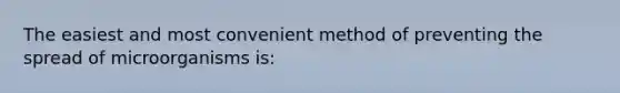 The easiest and most convenient method of preventing the spread of microorganisms is: