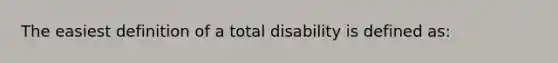 The easiest definition of a total disability is defined as: