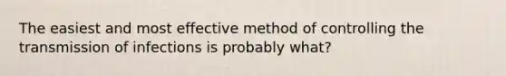 The easiest and most effective method of controlling the transmission of infections is probably what?