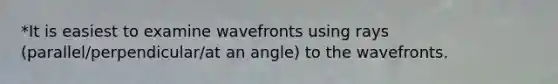 *It is easiest to examine wavefronts using rays (parallel/perpendicular/at an angle) to the wavefronts.