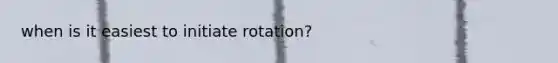 when is it easiest to initiate rotation?