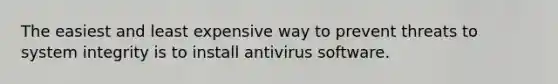 The easiest and least expensive way to prevent threats to system integrity is to install antivirus software.