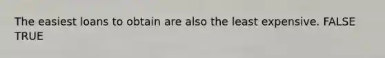 The easiest loans to obtain are also the least expensive. FALSE TRUE