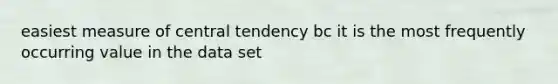 easiest measure of central tendency bc it is the most frequently occurring value in the data set