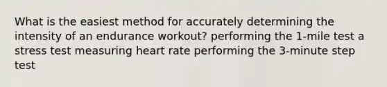 What is the easiest method for accurately determining the intensity of an endurance workout? performing the 1-mile test a stress test measuring heart rate performing the 3-minute step test