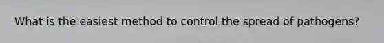 What is the easiest method to control the spread of pathogens?