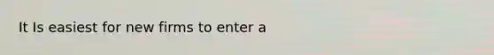 It Is easiest for new firms to enter a