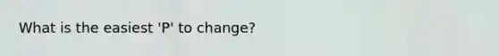 What is the easiest 'P' to change?