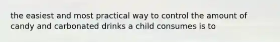 the easiest and most practical way to control the amount of candy and carbonated drinks a child consumes is to