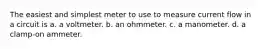 The easiest and simplest meter to use to measure current flow in a circuit is a. a voltmeter. b. an ohmmeter. c. a manometer. d. a clamp-on ammeter.