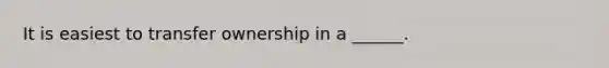 It is easiest to transfer ownership in a ______.