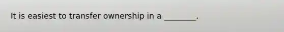 It is easiest to transfer ownership in a ________.