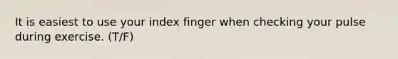 It is easiest to use your index finger when checking your pulse during exercise. (T/F)