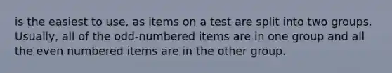 is the easiest to use, as items on a test are split into two groups. Usually, all of the odd-numbered items are in one group and all the even numbered items are in the other group.