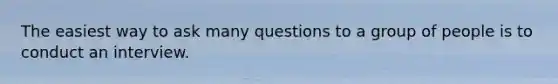 The easiest way to ask many questions to a group of people is to conduct an interview.