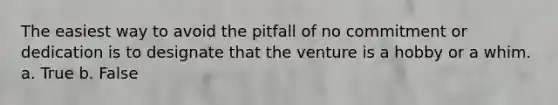 The easiest way to avoid the pitfall of no commitment or dedication is to designate that the venture is a hobby or a whim. a. True b. False