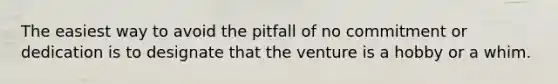 The easiest way to avoid the pitfall of no commitment or dedication is to designate that the venture is a hobby or a whim.