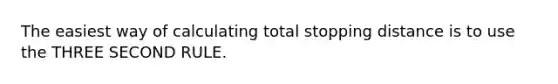 The easiest way of calculating total stopping distance is to use the THREE SECOND RULE.