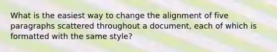 What is the easiest way to change the alignment of five paragraphs scattered throughout a document, each of which is formatted with the same style?