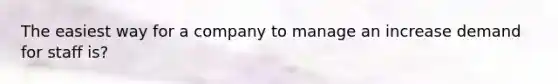 The easiest way for a company to manage an increase demand for staff is?