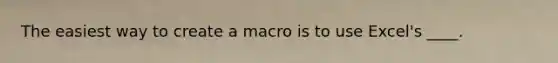 The easiest way to create a macro is to use Excel's ____.