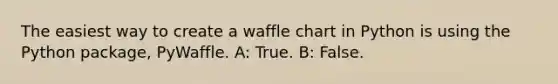 The easiest way to create a waffle chart in Python is using the Python package, PyWaffle. A: True. B: False.