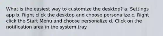 What is the easiest way to customize the desktop? a. Settings app b. Right click the desktop and choose personalize c. Right click the Start Menu and choose personalize d. Click on the notification area in the system tray