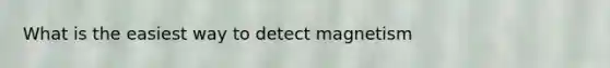 What is the easiest way to detect magnetism