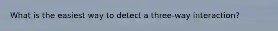 What is the easiest way to detect a three-way interaction?