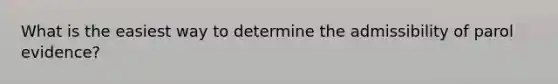 What is the easiest way to determine the admissibility of parol evidence?