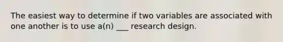 The easiest way to determine if two variables are associated with one another is to use a(n) ___ research design.