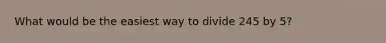 What would be the easiest way to divide 245 by 5?