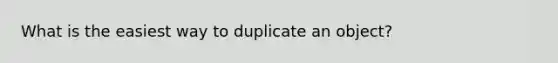 What is the easiest way to duplicate an object?