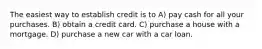 The easiest way to establish credit is to A) pay cash for all your purchases. B) obtain a credit card. C) purchase a house with a mortgage. D) purchase a new car with a car loan.