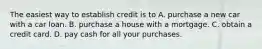 The easiest way to establish credit is to A. purchase a new car with a car loan. B. purchase a house with a mortgage. C. obtain a credit card. D. pay cash for all your purchases.