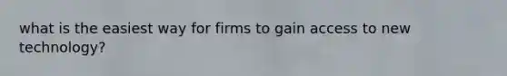 what is the easiest way for firms to gain access to new technology?