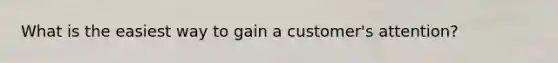 What is the easiest way to gain a customer's attention?