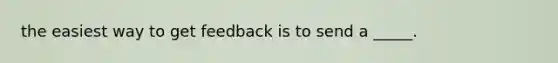 the easiest way to get feedback is to send a _____.