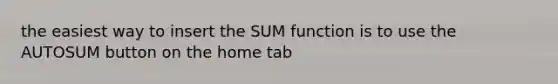 the easiest way to insert the SUM function is to use the AUTOSUM button on the home tab