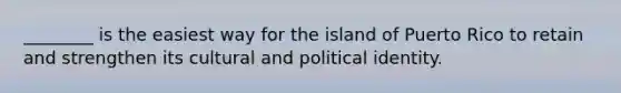 ________ is the easiest way for the island of Puerto Rico to retain and strengthen its cultural and political identity.