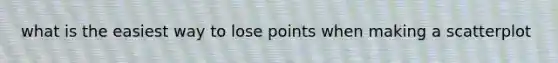 what is the easiest way to lose points when making a scatterplot