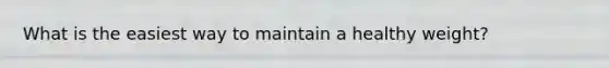 What is the easiest way to maintain a healthy weight?