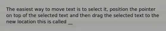 The easiest way to move text is to select it, position the pointer on top of the selected text and then drag the selected text to the new location this is called __