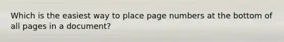 Which is the easiest way to place page numbers at the bottom of all pages in a document?