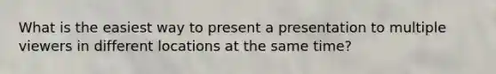 What is the easiest way to present a presentation to multiple viewers in different locations at the same time?