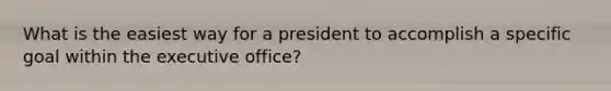 What is the easiest way for a president to accomplish a specific goal within the executive office?