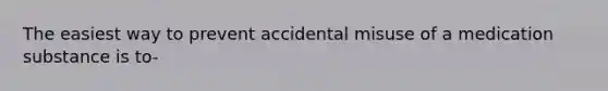 The easiest way to prevent accidental misuse of a medication substance is to-