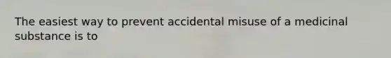 The easiest way to prevent accidental misuse of a medicinal substance is to