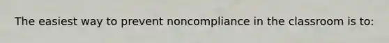 The easiest way to prevent noncompliance in the classroom is to: