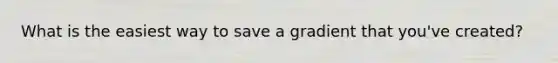 What is the easiest way to save a gradient that you've created?